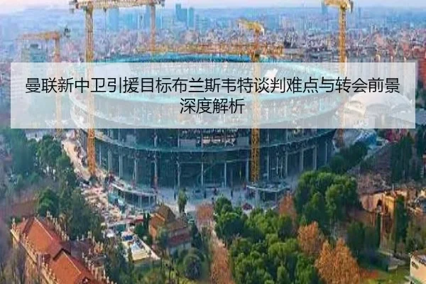 曼联新中卫引援目标布兰斯韦特谈判难点与转会前景深度解析