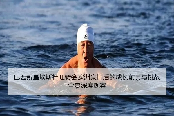 巴西新星埃斯特旺转会欧洲豪门后的成长前景与挑战全景深度观察