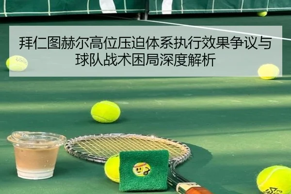 拜仁图赫尔高位压迫体系执行效果争议与球队战术困局深度解析