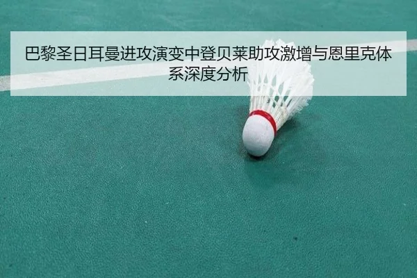 巴黎圣日耳曼进攻演变中登贝莱助攻激增与恩里克体系深度分析
