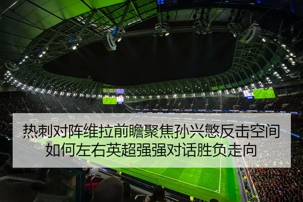 热刺对阵维拉前瞻聚焦孙兴慜反击空间如何左右英超强强对话胜负走向